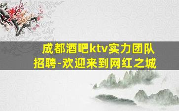 成都酒吧ktv实力团队招聘-欢迎来到网红之城